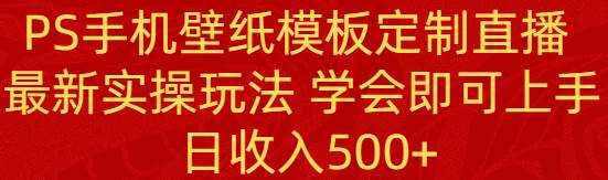 PS手机壁纸模板定制直播  最新实操玩法 学会即可上手 日收入500-副业金库