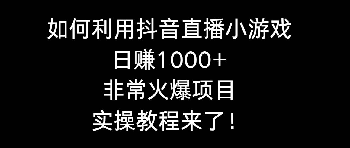 如何利用抖音直播小游戏日赚1000+，非常火爆项目，实操教程来了！-副业金库