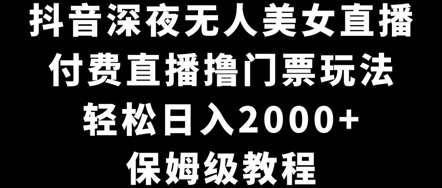 抖音深夜无人美女直播，付费直播撸门票玩法，轻松日入2000+，保姆级教程-副业金库