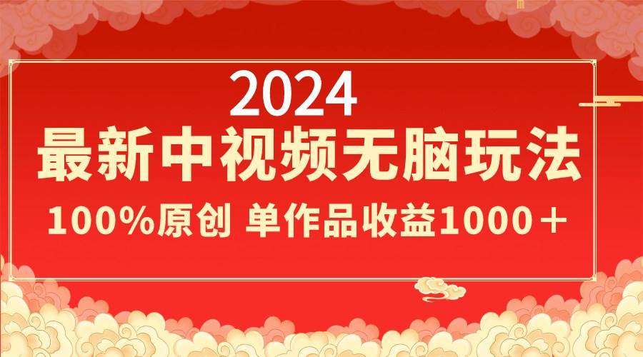 2024最新中视频无脑玩法，作品制作简单，100%原创，单作品收益1000＋-副业金库