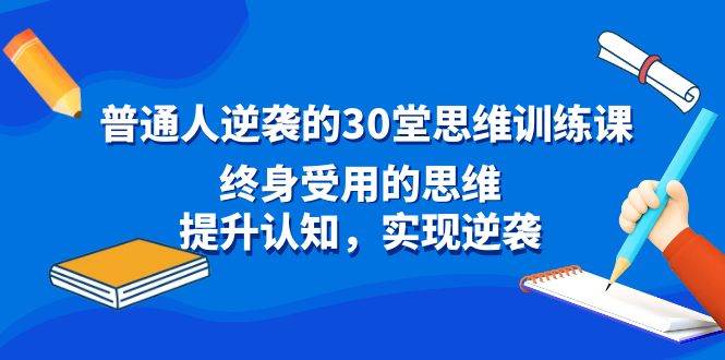 普通人逆袭的30堂思维训练课，终身受用的思维，提升认知，实现逆袭-副业金库