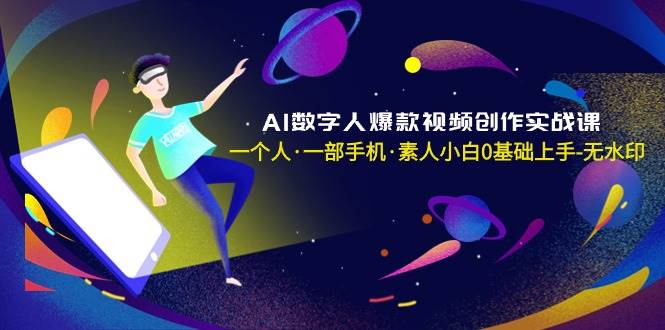 AI数字人爆款视频创作实战课，一个人·一部手机·素人小白0基础上手-无水印-副业金库