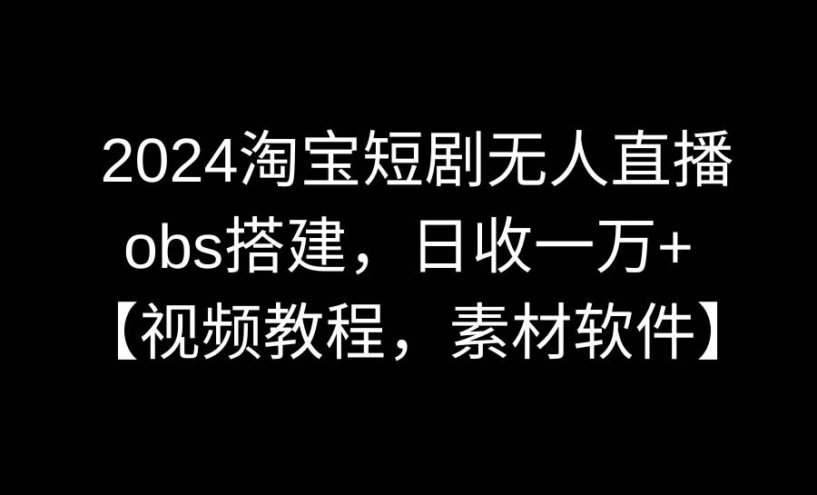 2024淘宝短剧无人直播3.0，obs搭建，日收一万+，【视频教程，附素材软件】-副业金库