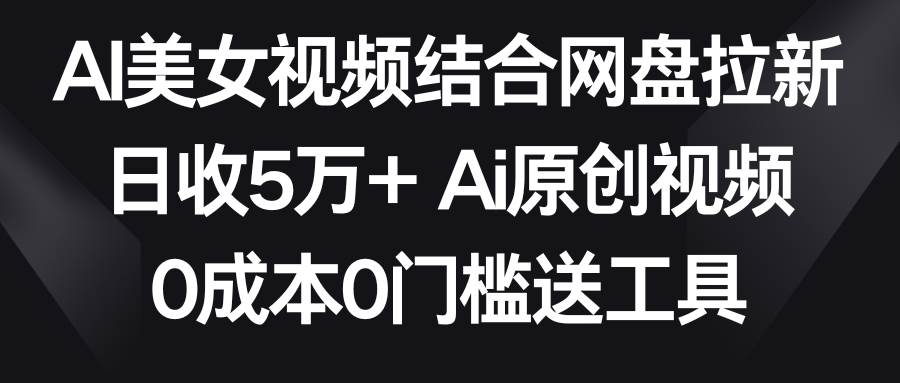 AI美女视频结合网盘拉新，日收5万+两分钟一条Ai原创视频，0成本0门槛送工具-副业金库