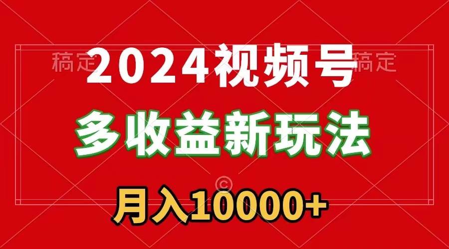 2024视频号多收益新玩法，每天5分钟，月入1w+，新手小白都能简单上手-副业金库