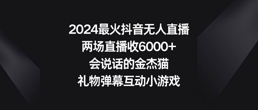 2024最火抖音无人直播，两场直播收6000+会说话的金杰猫 礼物弹幕互动小游戏-副业金库