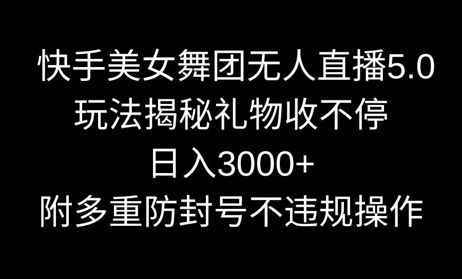 快手美女舞团无人直播5.0玩法揭秘，礼物收不停，日入3000+，内附多重防...-副业金库