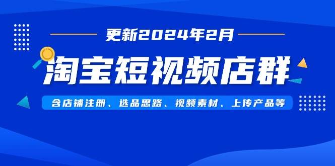 淘宝短视频店群（更新2024年2月）含店铺注册、选品思路、视频素材、上传...-副业金库