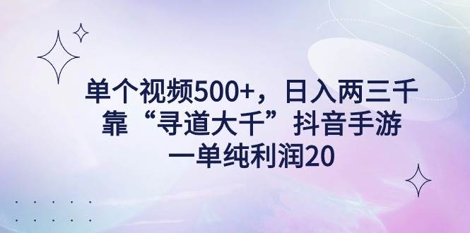 单个视频500+，日入两三千轻轻松松，靠“寻道大千”抖音手游，一单纯利...-副业金库