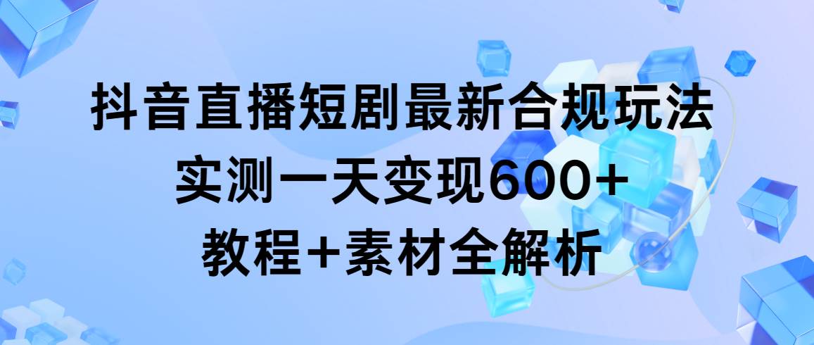 抖音直播短剧最新合规玩法，实测一天变现600+，教程+素材全解析-副业金库