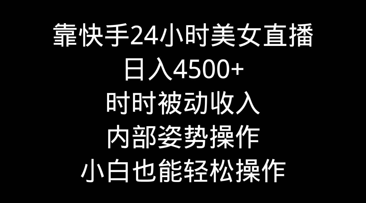 靠快手24小时美女直播，日入4500+，时时被动收入，内部姿势操作，小白也...-副业金库