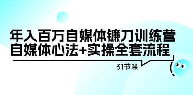 年入百万自媒体镰刀训练营：自媒体心法+实操全套流程（31节课）-副业金库