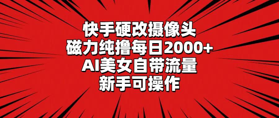 快手硬改摄像头，磁力纯撸每日2000+，AI美女自带流量，新手可操作-副业金库