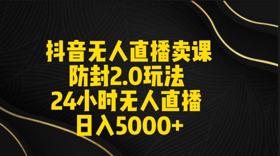 抖音无人直播卖课防封2.0玩法 打造日不落直播间 日入5000+附直播素材+音频-副业金库