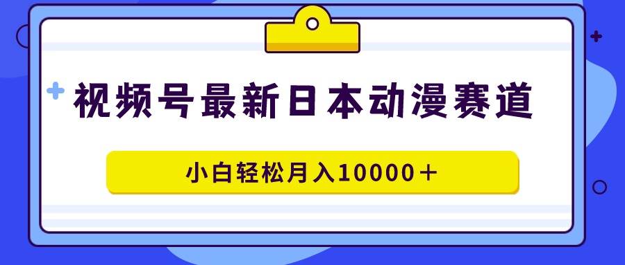 视频号日本动漫蓝海赛道，100%原创，小白轻松月入10000＋-副业金库