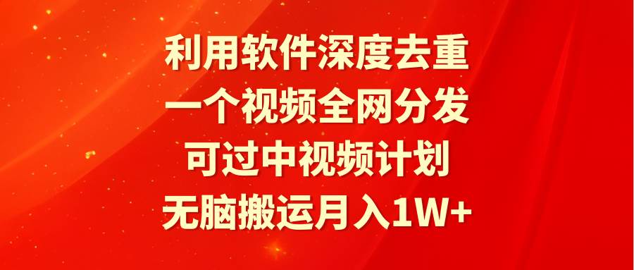 利用软件深度去重，一个视频全网分发，可过中视频计划，无脑搬运月入1W+-副业金库