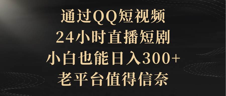 通过QQ短视频、24小时直播短剧，小白也能日入300+，老平台值得信赖-副业金库