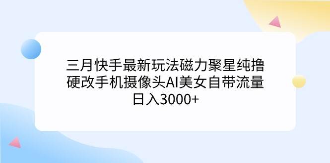 三月快手最新玩法磁力聚星纯撸，硬改手机摄像头AI美女自带流量日入3000+...-副业金库