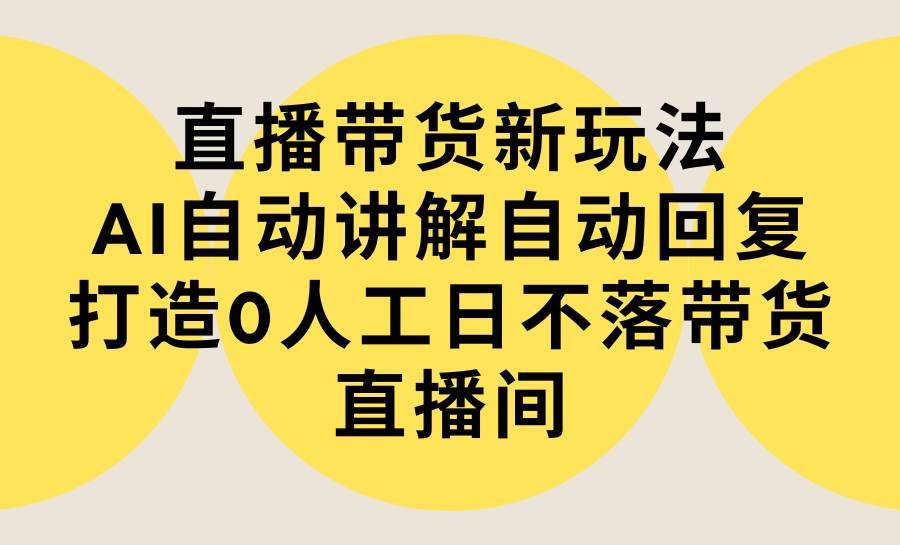 直播带货新玩法，AI自动讲解自动回复 打造0人工日不落带货直播间-教程+软件-副业金库
