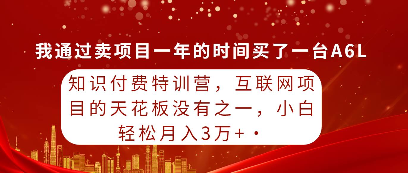 知识付费特训营，互联网项目的天花板，没有之一，小白轻轻松松月入三万+-副业金库
