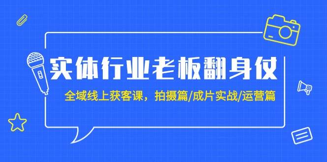 实体行业老板翻身仗：全域-线上获客课，拍摄篇/成片实战/运营篇（20节课）-副业金库