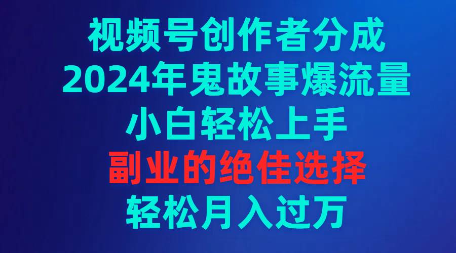 视频号创作者分成，2024年鬼故事爆流量，小白轻松上手，副业的绝佳选择...-副业金库
