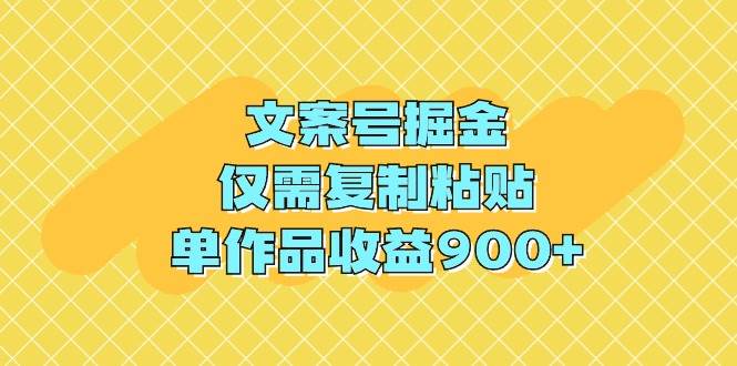 文案号掘金，仅需复制粘贴，单作品收益900+-副业金库