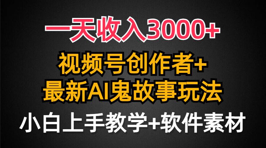 一天收入3000+，视频号创作者AI创作鬼故事玩法，条条爆流量，小白也能轻...-副业金库