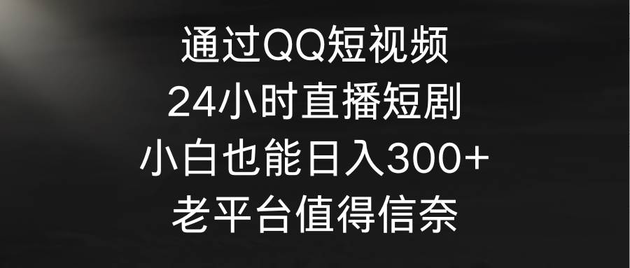 通过QQ短视频、24小时直播短剧，小白也能日入300+，老平台值得信奈-副业金库