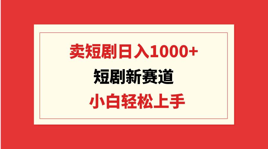 短剧新赛道：卖短剧日入1000+，小白轻松上手，可批量-副业金库