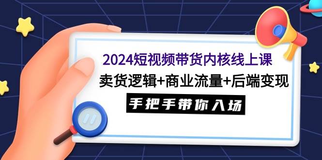 2024短视频带货内核线上课：卖货逻辑+商业流量+后端变现，手把手带你入场-副业金库