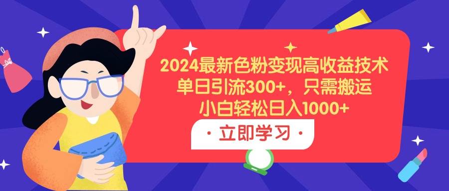 2024最新色粉变现高收益技术，单日引流300+，只需搬运，小白轻松日入1000+-副业金库