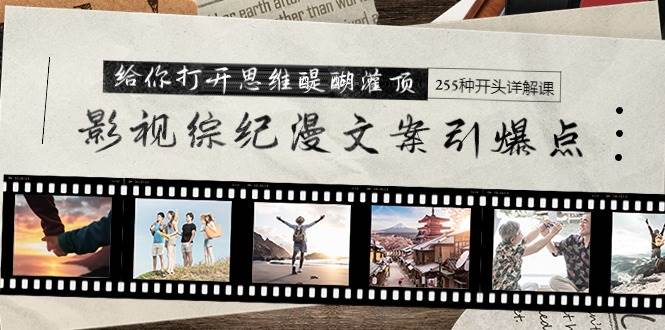 影视综纪漫文案引爆点，给你打开思维醍醐灌顶+255种开头详解课（26节）-副业金库