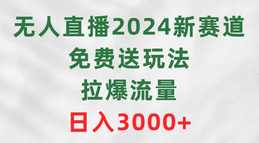 无人直播2024新赛道，免费送玩法，拉爆流量，日入3000+-副业金库