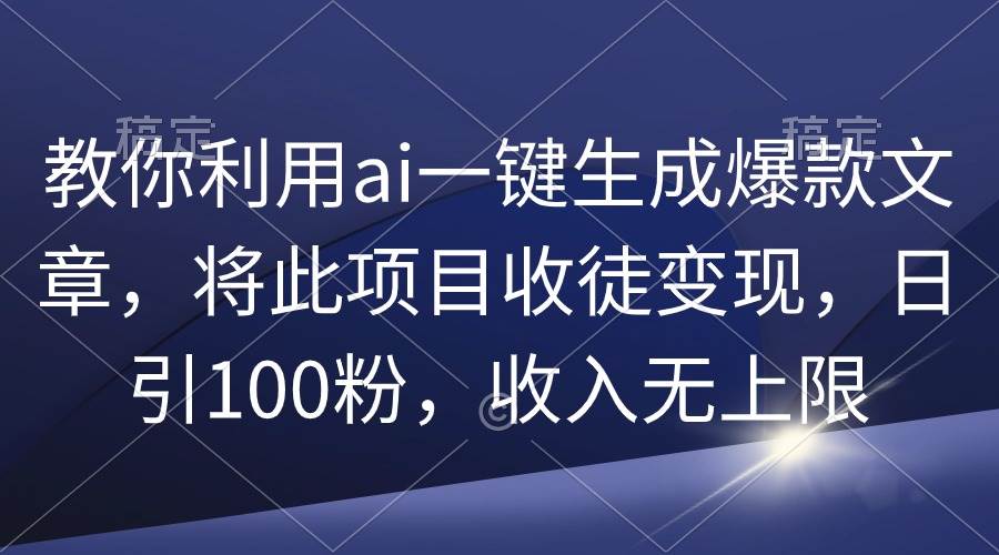 教你利用ai一键生成爆款文章,将此项目收徒变现,日引100粉,收入无上限-副业金库