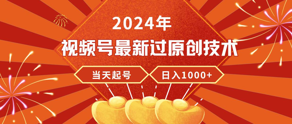 2024年视频号最新过原创技术,当天起号,收入稳定,日入1000+-副业金库