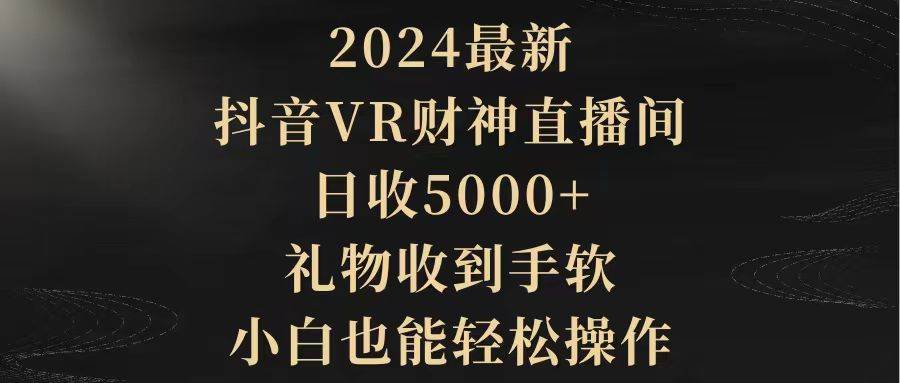 2024最新，抖音VR财神直播间，日收5000+，礼物收到手软，小白也能轻松操作-副业金库