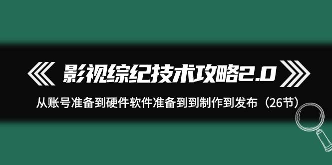 影视 综纪技术攻略2.0：从账号准备到硬件软件准备到到制作到发布（26节）-副业金库