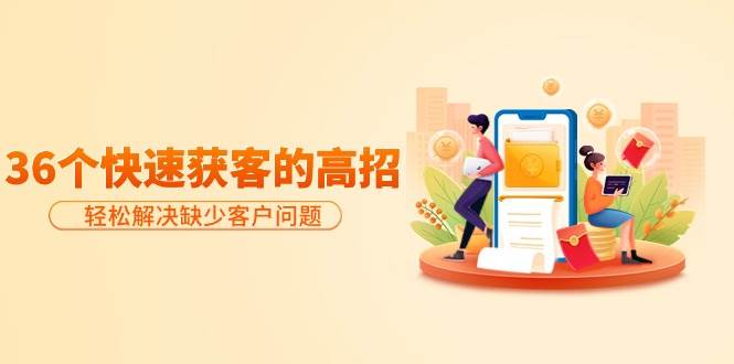 分享36个快速获客的高招：轻松解决缺少客户问题，有效才是硬道理-副业金库