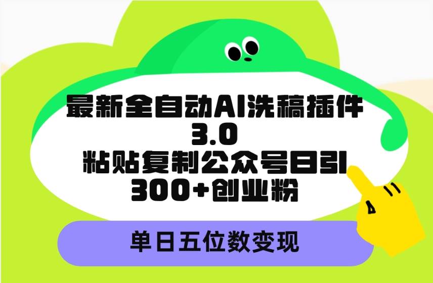 最新全自动AI洗稿插件3.0，粘贴复制公众号日引300+创业粉，单日五位数变现-副业金库