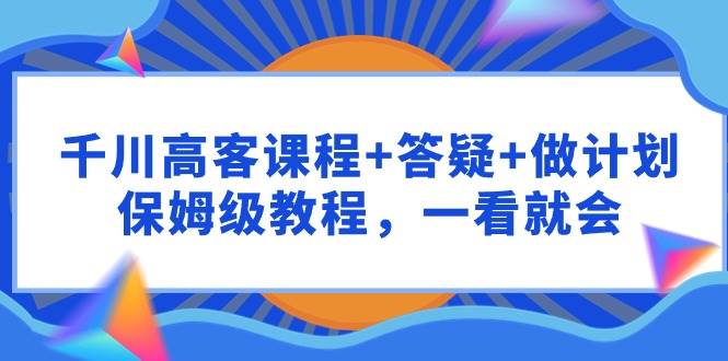 千川 高客课程+答疑+做计划，保姆级教程，一看就会-副业金库