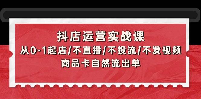 抖店运营实战课：从0-1起店/不直播/不投流/不发视频/商品卡自然流出单-副业金库