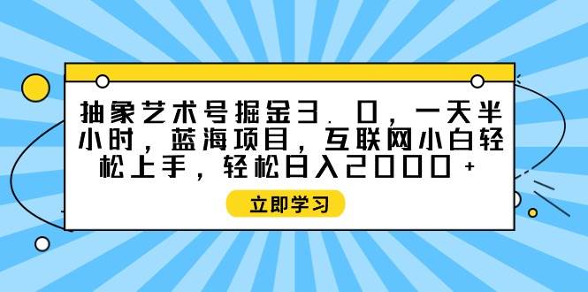 抽象艺术号掘金，一天半小时 互联网小白轻松上手，轻松...-副业金库