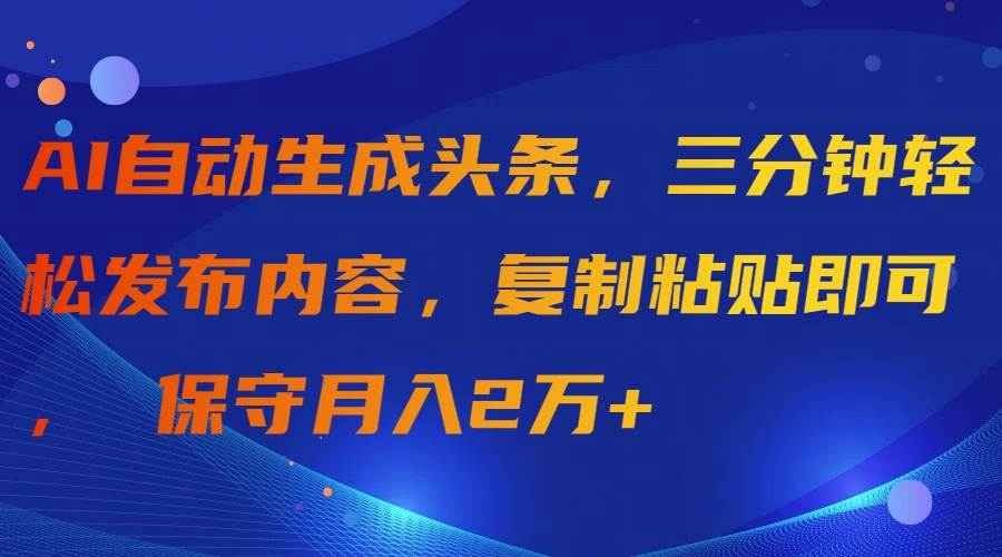 AI自动生成头条，三分钟轻松发布内容，复制粘贴即可， 保守月入2万+-副业金库