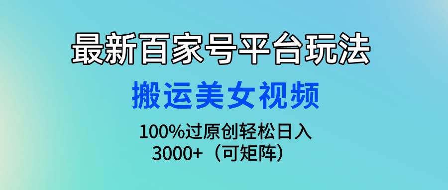 最新百家号平台玩法，搬运美女视频100%过原创大揭秘，轻松日入3000+（可...-副业金库