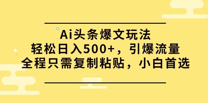Ai头条爆文玩法，轻松日入500+，引爆流量全程只需复制粘贴，小白首选-副业金库