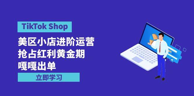 TikTok Shop-美区小店进阶运营，抢占红利黄金期 嘎嘎出单（7节课）-副业金库