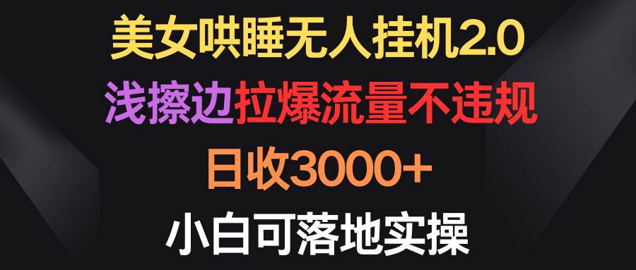 美女哄睡无人挂机2.0，浅擦边拉爆流量不违规，日收3000+，小白可落地实操-副业金库