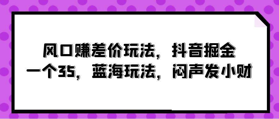 风口赚差价玩法，抖音掘金，一个35，蓝海玩法，闷声发小财-副业金库