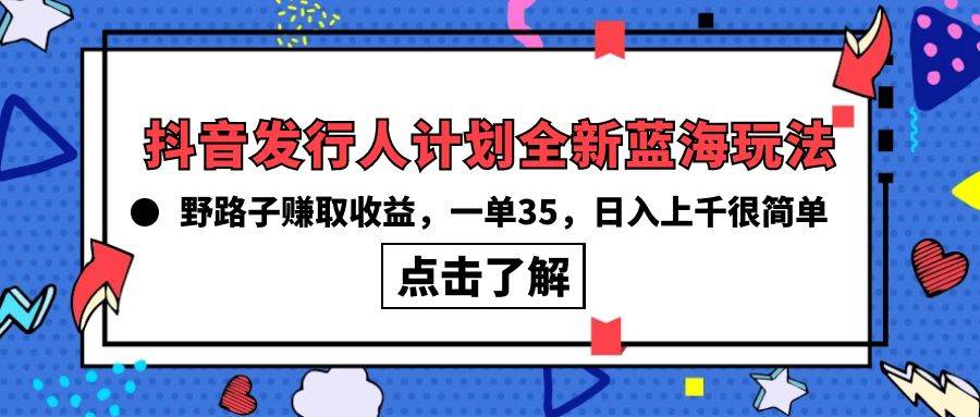 抖音发行人计划全新蓝海玩法，野路子赚取收益，一单35，日入上千很简单!-副业金库
